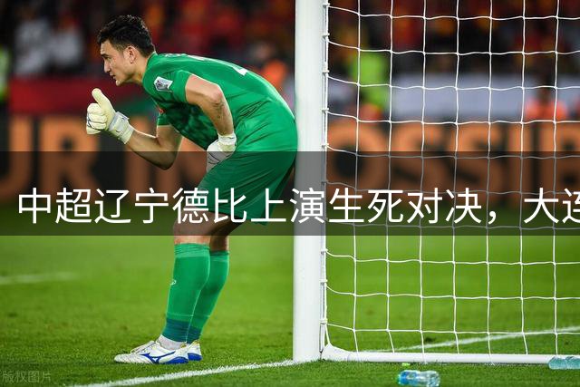 中超辽宁德比上演生死对决，大连英博主场迎战辽宁铁人